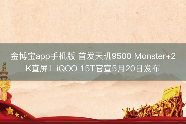 金博宝app手机版 首发天玑9500 Monster+2K直屏！iQOO 15T官宣5月20日发布