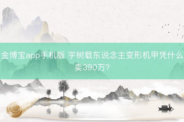 金博宝app手机版 宇树载东说念主变形机甲凭什么卖390万？