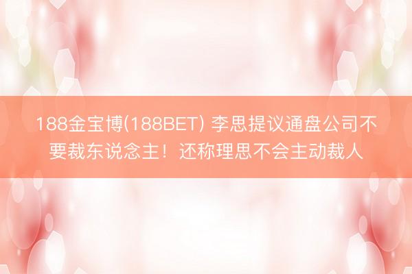 188金宝博(188BET) 李思提议通盘公司不要裁东说念主！还称理思不会主动裁人