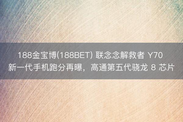 188金宝博(188BET) 联念念解救者 Y70 新一代手机跑分再曝，高通第五代骁龙 8 芯片