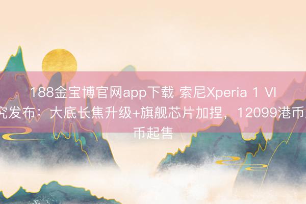 188金宝博官网app下载 索尼Xperia 1 VIII考究发布：大底长焦升级+旗舰芯片加捏，12099港币起售
