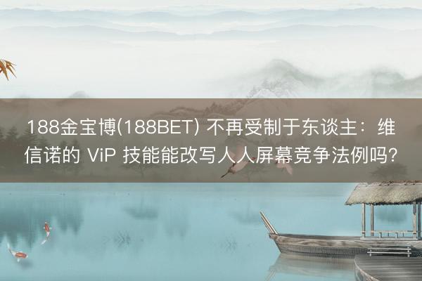 188金宝博(188BET) 不再受制于东谈主：维信诺的 ViP 技能能改写人人屏幕竞争法例吗？