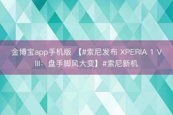 金博宝app手机版 【#索尼发布 XPERIA 1 VIII：盘手脚风大变】#索尼新机