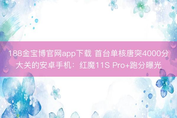 188金宝博官网app下载 首台单核唐突4000分大关的安卓手机：红魔11S Pro+跑分曝光