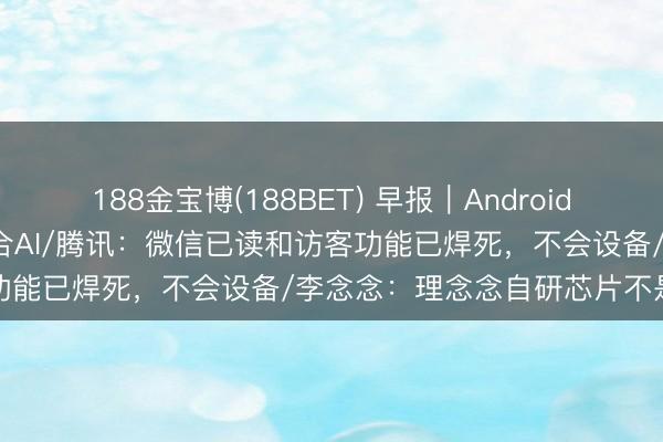 188金宝博(188BET) 早报｜Android 17转型智能系统，深度整合AI/腾讯：微信已读和访客功能已焊死，不会设备/李念念：理念念自研芯片不是跟风