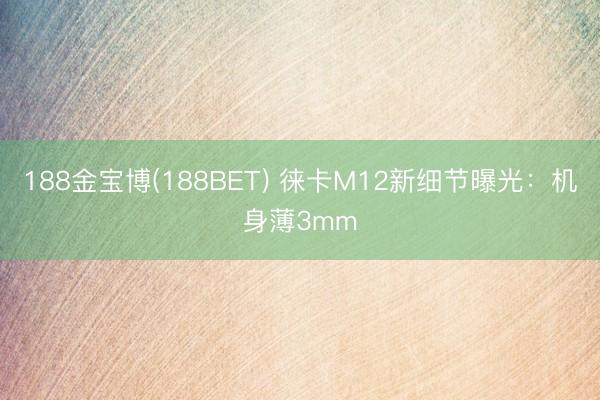 188金宝博(188BET) 徕卡M12新细节曝光：机身薄3mm