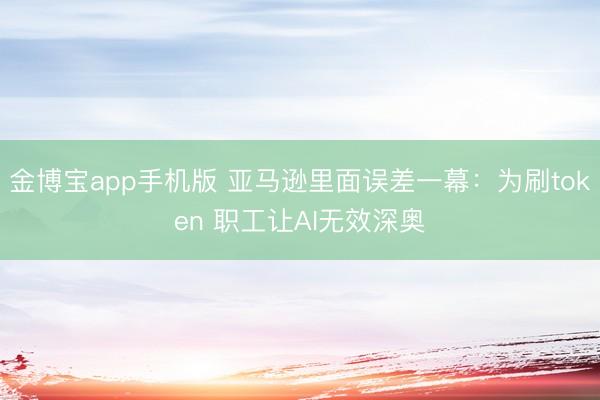 金博宝app手机版 亚马逊里面误差一幕：为刷token 职工让AI无效深奥