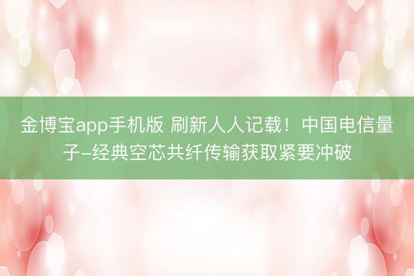 金博宝app手机版 刷新人人记载！中国电信量子-经典空芯共纤传输获取紧要冲破