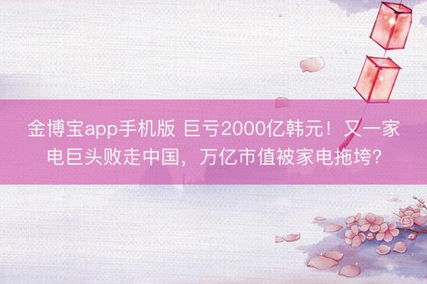 金博宝app手机版 巨亏2000亿韩元！又一家电巨头败走中国，万亿市值被家电拖垮？