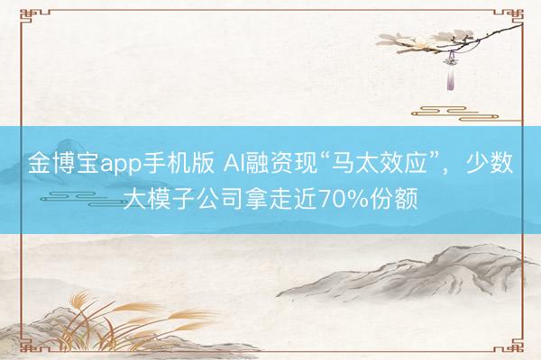 金博宝app手机版 AI融资现“马太效应”，少数大模子公司拿走近70%份额
