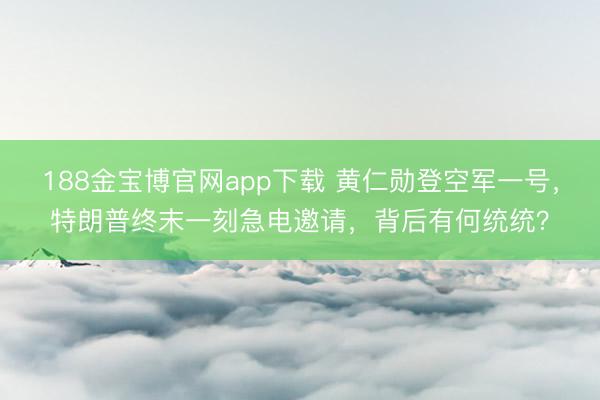 188金宝博官网app下载 黄仁勋登空军一号，特朗普终末一刻急电邀请，背后有何统统？