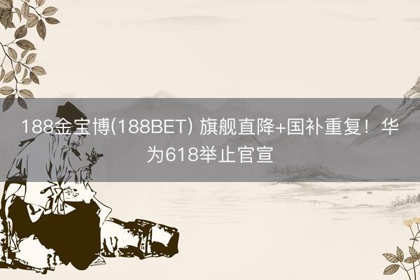 188金宝博(188BET) 旗舰直降+国补重复！华为618举止官宣