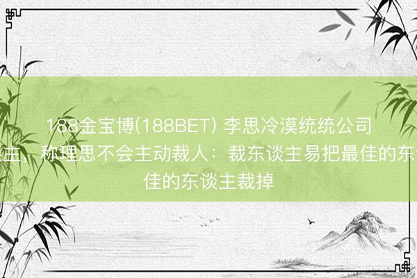 188金宝博(188BET) 李思冷漠统统公司不裁东谈主，称理思不会主动裁人：裁东谈主易把最佳的东谈主裁掉