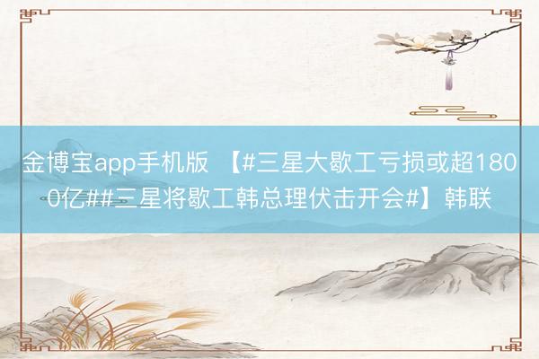 金博宝app手机版 【#三星大歇工亏损或超1800亿##三星将歇工韩总理伏击开会#】韩联