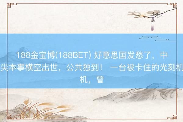 188金宝博(188BET) 好意思国发愁了，中国顶尖本事横空出世，公共独到！ 一台被卡住的光刻机，曾