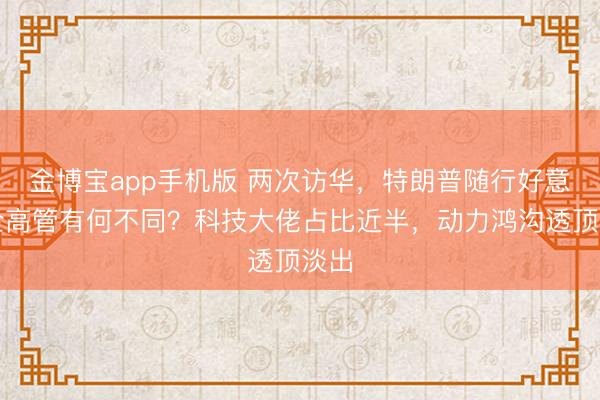 金博宝app手机版 两次访华，特朗普随行好意思企高管有何不同？科技大佬占比近半，动力鸿沟透顶淡出