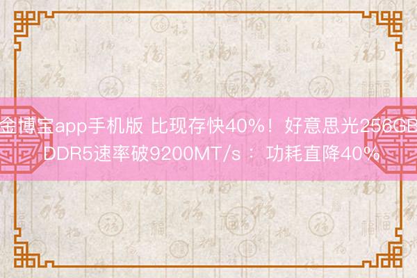金博宝app手机版 比现存快40%！好意思光256GB DDR5速率破9200MT/s ：功耗直降40%