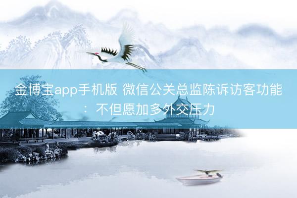 金博宝app手机版 微信公关总监陈诉访客功能：不但愿加多外交压力
