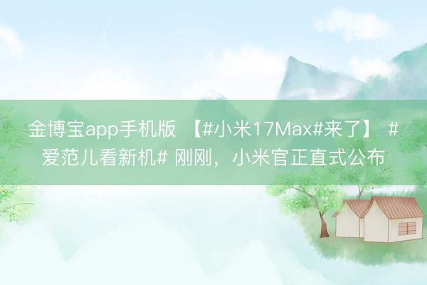 金博宝app手机版 【#小米17Max#来了】 #爱范儿看新机# 刚刚，小米官正直式公布