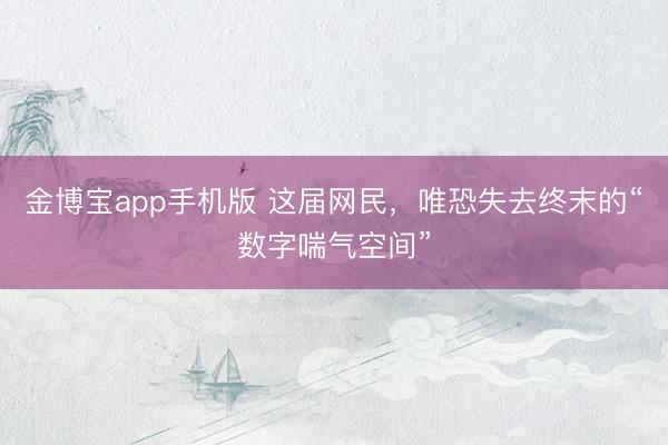 金博宝app手机版 这届网民，唯恐失去终末的“数字喘气空间”