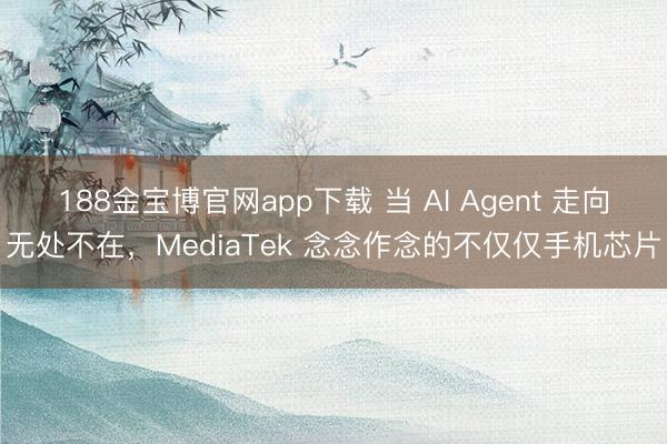 188金宝博官网app下载 当 AI Agent 走向无处不在，MediaTek 念念作念的不仅仅手机芯片