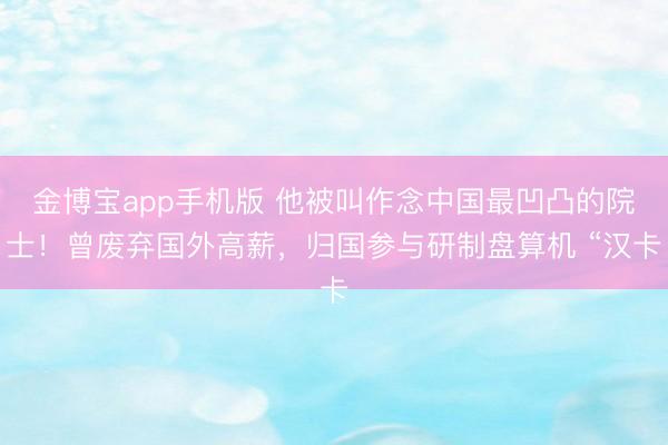 金博宝app手机版 他被叫作念中国最凹凸的院士！曾废弃国外高薪，归国参与研制盘算机 “汉卡