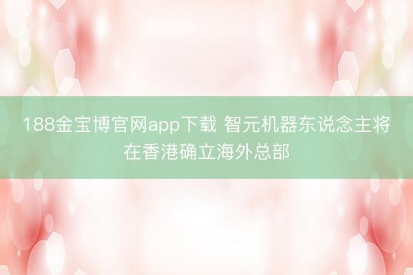 188金宝博官网app下载 智元机器东说念主将在香港确立海外总部