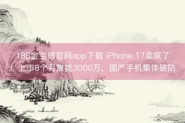188金宝博官网app下载 iPhone 17卖疯了！上市8个月靠拢3000万，国产手机集体破防