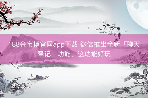 188金宝博官网app下载 微信推出全新「聊天牵记」功能，这功能好玩
