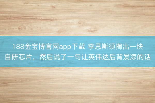 188金宝博官网app下载 李思斯须掏出一块自研芯片，然后说了一句让英伟达后背发凉的话