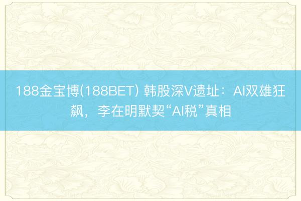 188金宝博(188BET) 韩股深V遗址：AI双雄狂飙，李在明默契“AI税”真相
