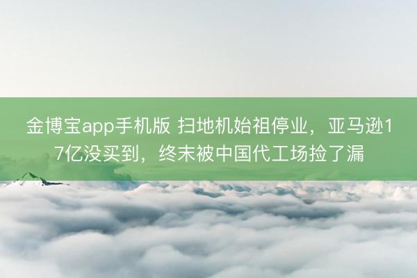 金博宝app手机版 扫地机始祖停业，亚马逊17亿没买到，终末被中国代工场捡了漏