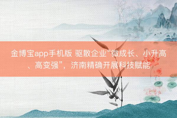 金博宝app手机版 驱散企业“微成长、小升高、高变强”，济南精确开展科技赋能