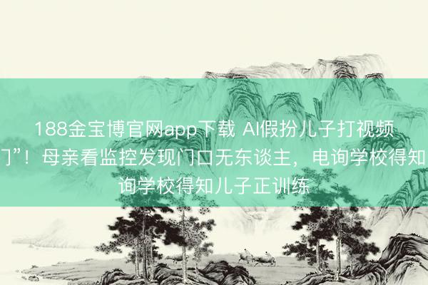 188金宝博官网app下载 AI假扮儿子打视频称“姆妈开门”！母亲看监控发现门口无东谈主，电询学校得知儿子正训练