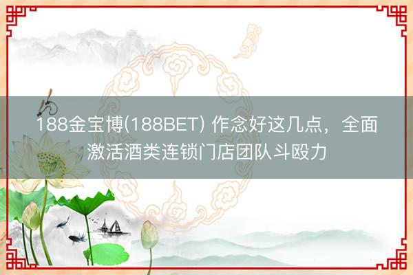 188金宝博(188BET) 作念好这几点，全面激活酒类连锁门店团队斗殴力