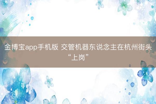 金博宝app手机版 交管机器东说念主在杭州街头“上岗”