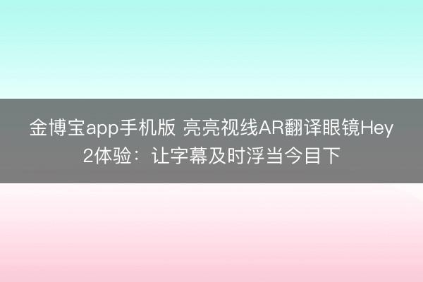 金博宝app手机版 亮亮视线AR翻译眼镜Hey2体验：让字幕及时浮当今目下