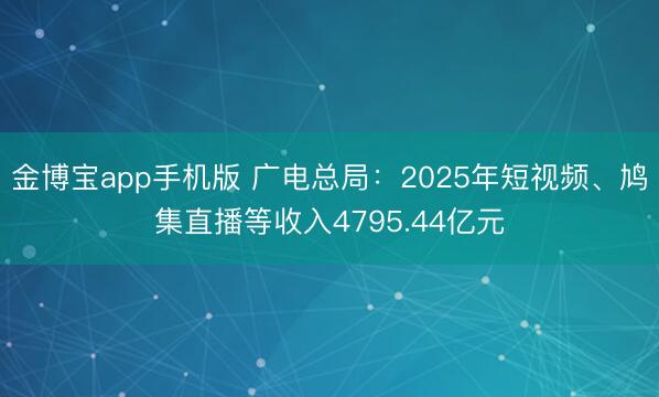 金博宝app手机版 广电总局：2025年短视频、鸠集直播等收入4795.44亿元