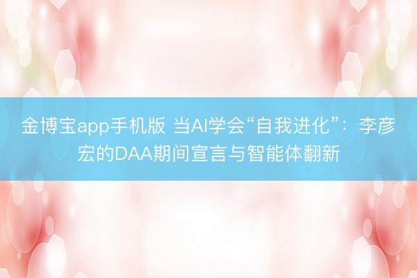 金博宝app手机版 当AI学会“自我进化”：李彦宏的DAA期间宣言与智能体翻新