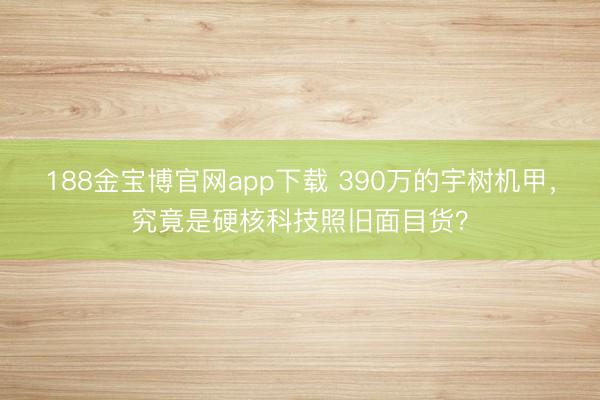 188金宝博官网app下载 390万的宇树机甲，究竟是硬核科技照旧面目货？
