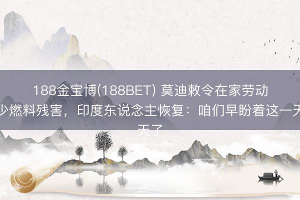 188金宝博(188BET) 莫迪敕令在家劳动减少燃料残害，印度东说念主恢复：咱们早盼着这一天了