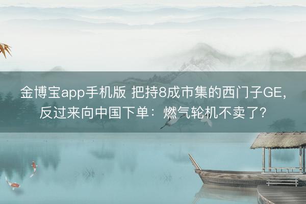 金博宝app手机版 把持8成市集的西门子GE，反过来向中国下单：燃气轮机不卖了？