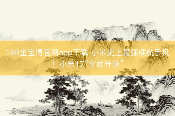 188金宝博官网app下载 小米史上最强续航手机！小米17“全面升舱”