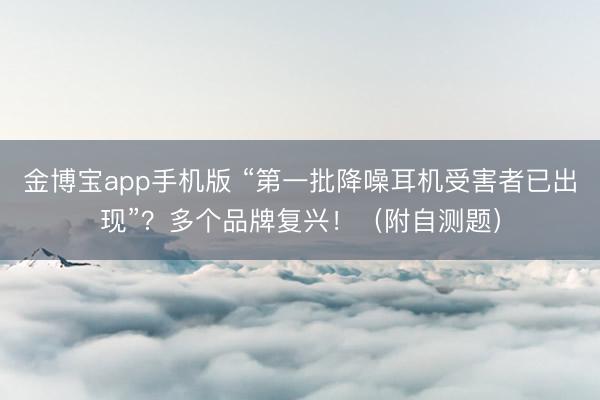 金博宝app手机版 “第一批降噪耳机受害者已出现”？多个品牌复兴！（附自测题）