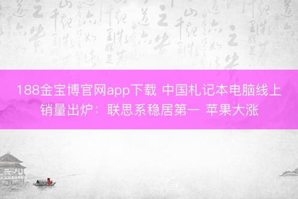 188金宝博官网app下载 中国札记本电脑线上销量出炉：联思系稳居第一 苹果大涨