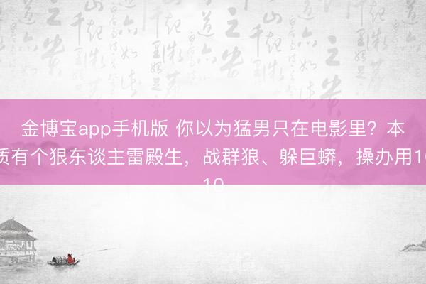 金博宝app手机版 你以为猛男只在电影里？本质有个狠东谈主雷殿生，战群狼、躲巨蟒，操办用10