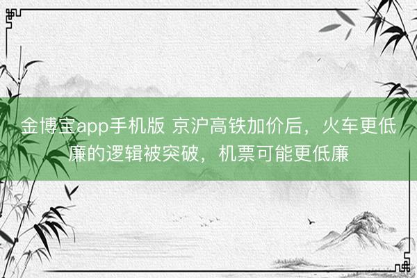 金博宝app手机版 京沪高铁加价后，火车更低廉的逻辑被突破，机票可能更低廉