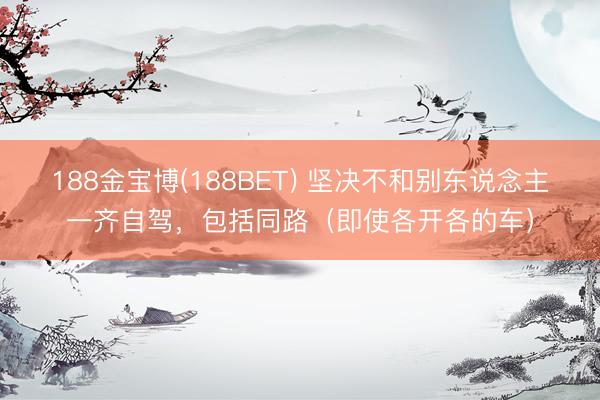 188金宝博(188BET) 坚决不和别东说念主一齐自驾，包括同路（即使各开各的车）