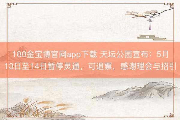 188金宝博官网app下载 天坛公园宣布：5月13日至14日暂停灵通，可退票，感谢理会与招引