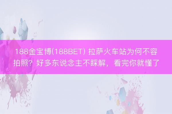 188金宝博(188BET) 拉萨火车站为何不容拍照？好多东说念主不睬解，看完你就懂了